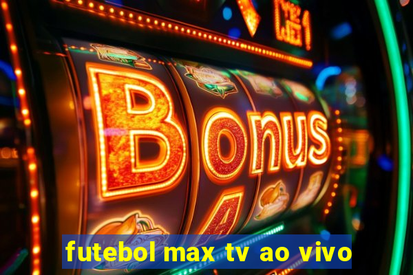 futebol max tv ao vivo